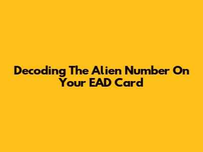 Decoding The Alien Number On Your EAD Card