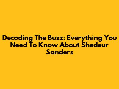 Decoding The Buzz: Everything You Need To Know About Shedeur Sanders