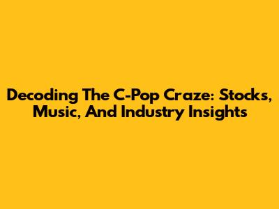 Decoding The C-Pop Craze: Stocks, Music, And Industry Insights