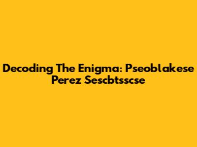 Decoding The Enigma: Pseoblakese Perez Sescbtsscse