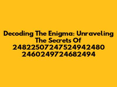 Decoding The Enigma: Unraveling The Secrets Of 24822507247524942480 2460249724682494