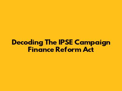Decoding The IPSE Campaign Finance Reform Act