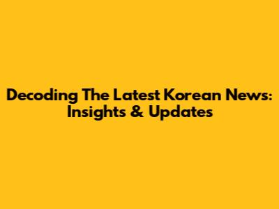 Decoding The Latest Korean News: Insights & Updates