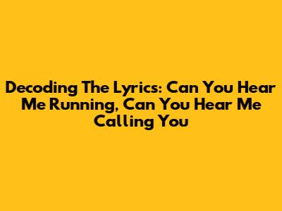 Decoding The Lyrics: Can You Hear Me Running, Can You Hear Me Calling You