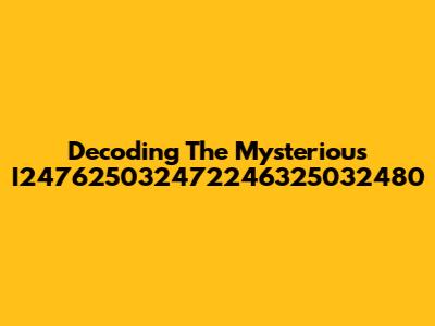 Decoding The Mysterious I247625032472246325032480