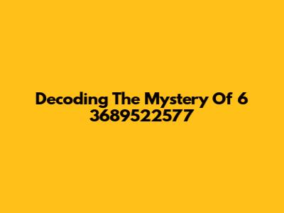 Decoding The Mystery Of 6 3689522577