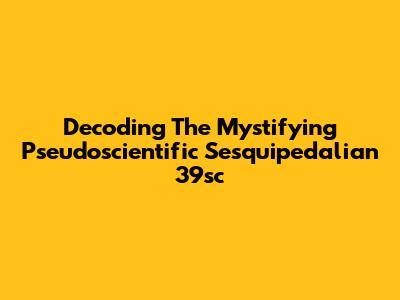 Decoding The Mystifying 'Pseudoscientific Sesquipedalian 39sc'
