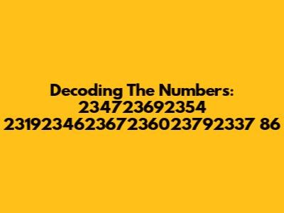 Decoding The Numbers: 234723692354 231923462367236023792337 86