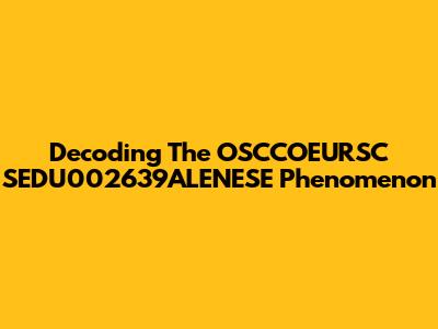 Decoding The OSCCOEURSC SEDU002639ALENESE Phenomenon
