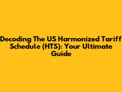 Decoding The US Harmonized Tariff Schedule (HTS): Your Ultimate Guide