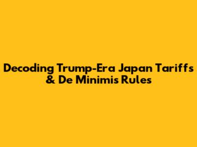 Decoding Trump-Era Japan Tariffs & De Minimis Rules