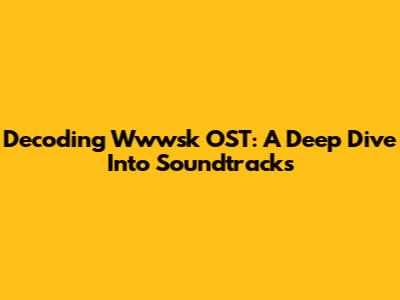 Decoding Wwwsk OST: A Deep Dive Into Soundtracks