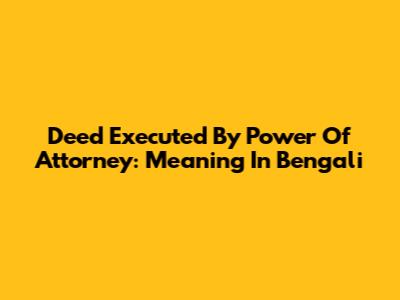 Deed Executed By Power Of Attorney: Meaning In Bengali