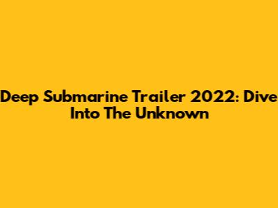 Deep Submarine Trailer 2022: Dive Into The Unknown