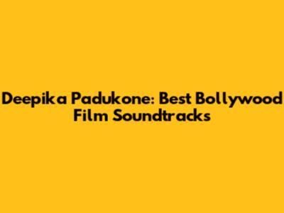 Deepika Padukone: Best Bollywood Film Soundtracks
