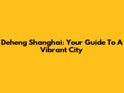 Deheng Shanghai: Your Guide To A Vibrant City