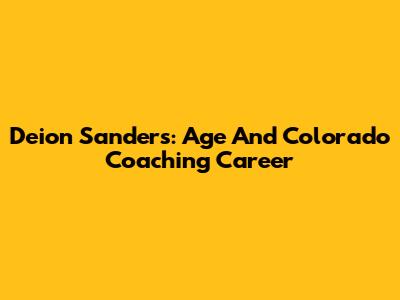Deion Sanders: Age And Colorado Coaching Career