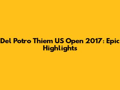 Del Potro Thiem US Open 2017: Epic Highlights