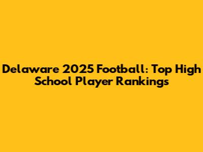 Delaware 2025 Football: Top High School Player Rankings