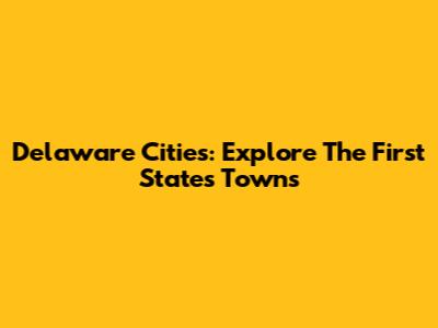 Delaware Cities: Explore The First State's Towns