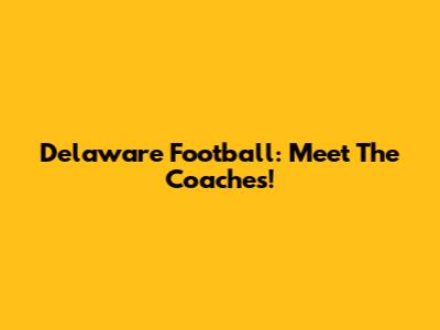 Delaware Football: Meet The Coaches!