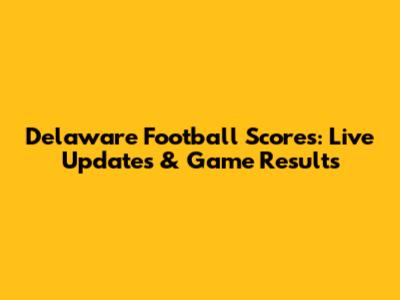 Delaware Football Scores: Live Updates & Game Results