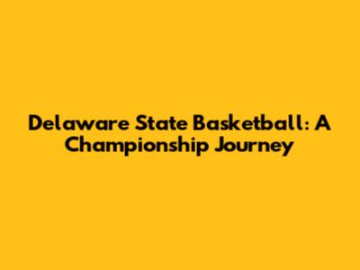 Delaware State Basketball: A Championship Journey
