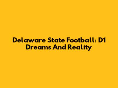 Delaware State Football: D1 Dreams And Reality