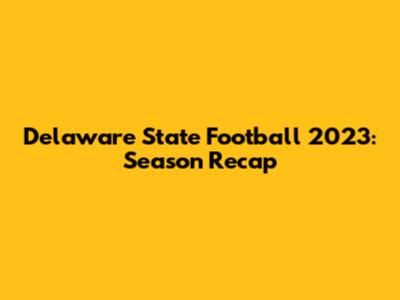 Delaware State Football 2023: Season Recap