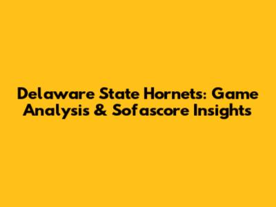 Delaware State Hornets: Game Analysis & Sofascore Insights