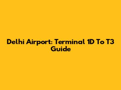 Delhi Airport: Terminal 1D To T3 Guide