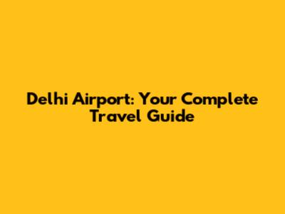 Delhi Airport: Your Complete Travel Guide