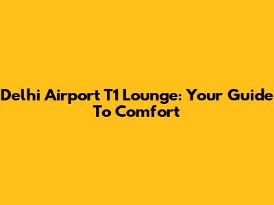 Delhi Airport T1 Lounge: Your Guide To Comfort