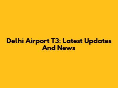 Delhi Airport T3: Latest Updates And News