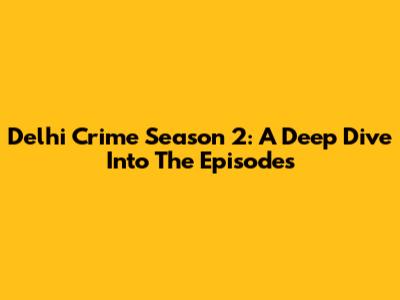 Delhi Crime Season 2: A Deep Dive Into The Episodes