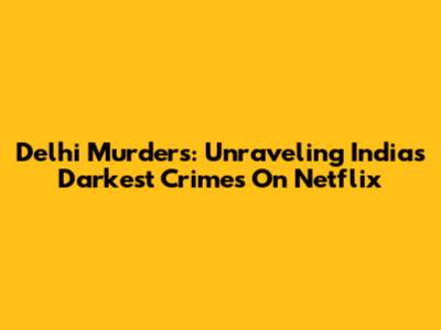 Delhi Murders: Unraveling India's Darkest Crimes On Netflix