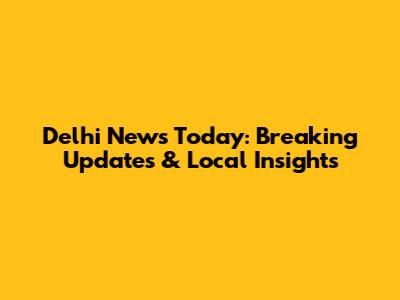 Delhi News Today: Breaking Updates & Local Insights