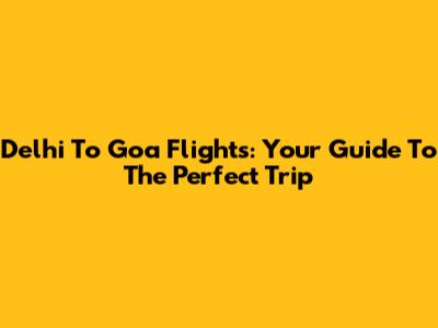 Delhi To Goa Flights: Your Guide To The Perfect Trip