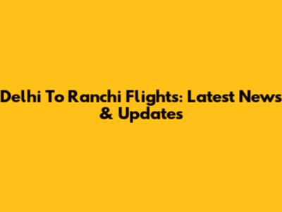 Delhi To Ranchi Flights: Latest News & Updates