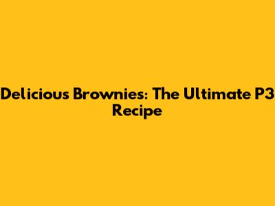 Delicious Brownies: The Ultimate P3 Recipe