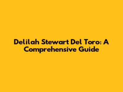 Delilah Stewart Del Toro: A Comprehensive Guide
