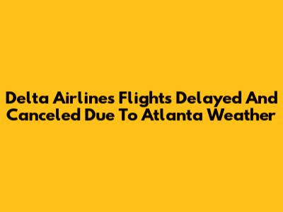 Delta Airlines Flights Delayed And Canceled Due To Atlanta Weather