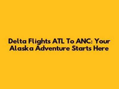 Delta Flights ATL To ANC: Your Alaska Adventure Starts Here