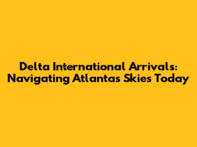 Delta International Arrivals: Navigating Atlanta's Skies Today
