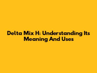Delta Mix H: Understanding Its Meaning And Uses