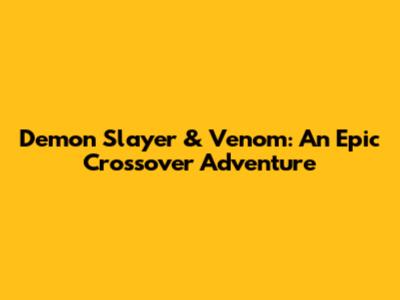 Demon Slayer & Venom: An Epic Crossover Adventure