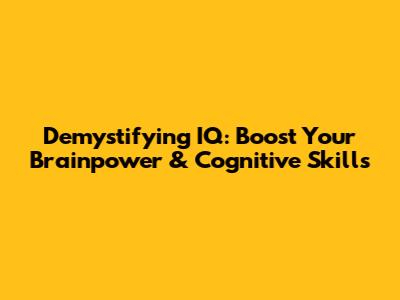 Demystifying IQ: Boost Your Brainpower & Cognitive Skills