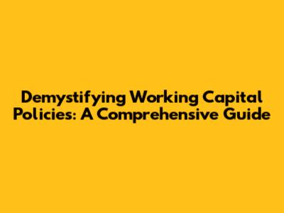 Demystifying Working Capital Policies: A Comprehensive Guide