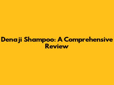 Denaji Shampoo: A Comprehensive Review