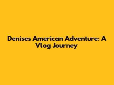 Denise's American Adventure: A Vlog Journey